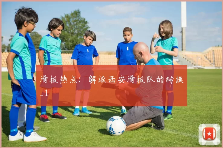 滑板热点：解读西安滑板队的转换_1