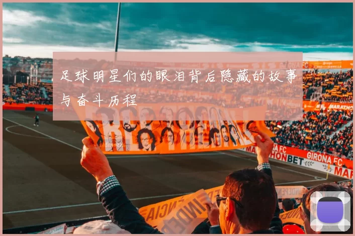 足球明星们的眼泪背后隐藏的故事与奋斗历程