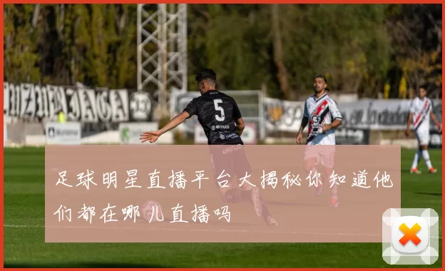 足球明星直播平台大揭秘你知道他们都在哪儿直播吗