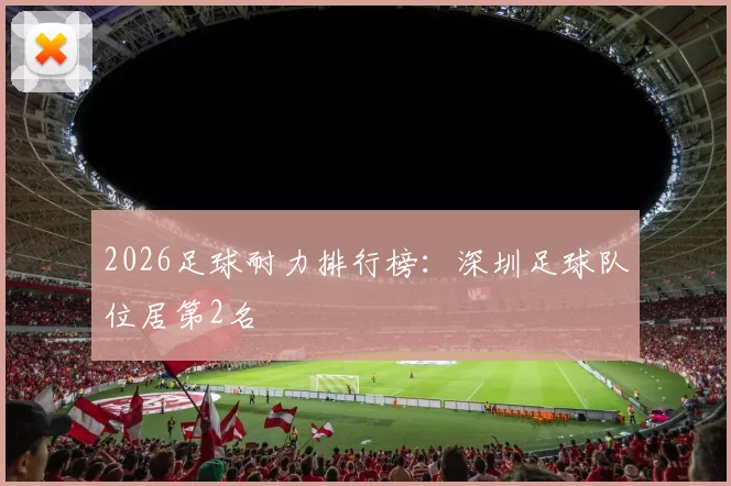 2026足球耐力排行榜：深圳足球队位居第2名