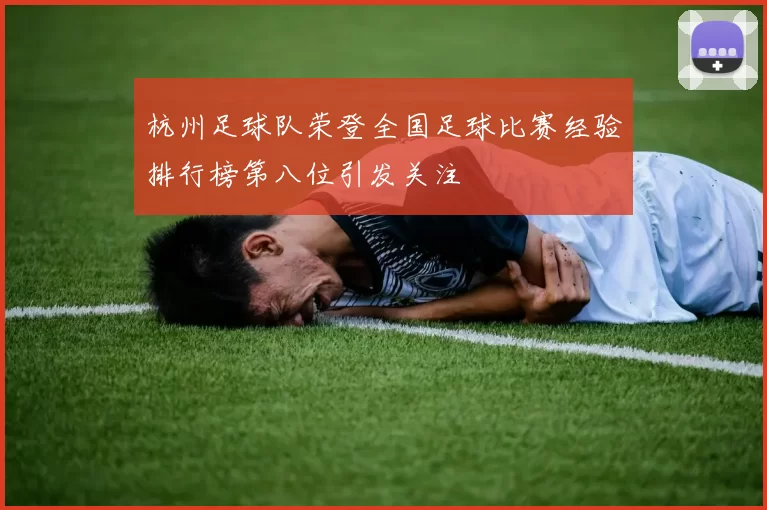 杭州足球队荣登全国足球比赛经验排行榜第八位引发关注