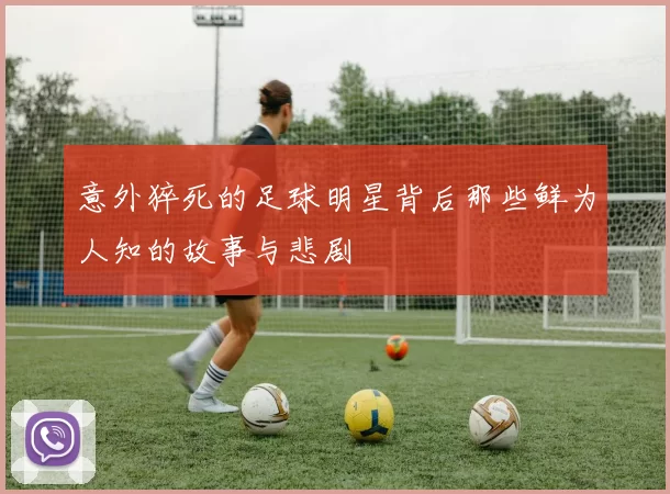 意外猝死的足球明星背后那些鲜为人知的故事与悲剧