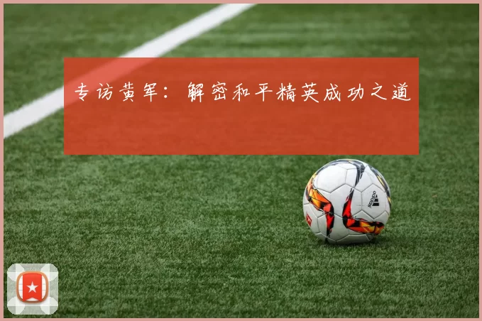 专访黄军：解密和平精英成功之道