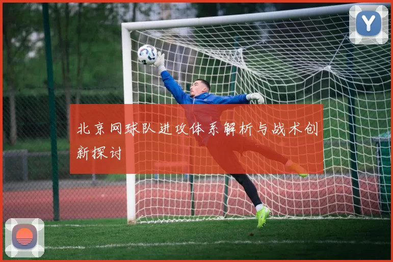 北京网球队进攻体系解析与战术创新探讨