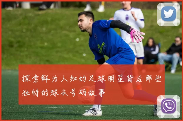 探索鲜为人知的足球明星背后那些独特的球衣号码故事