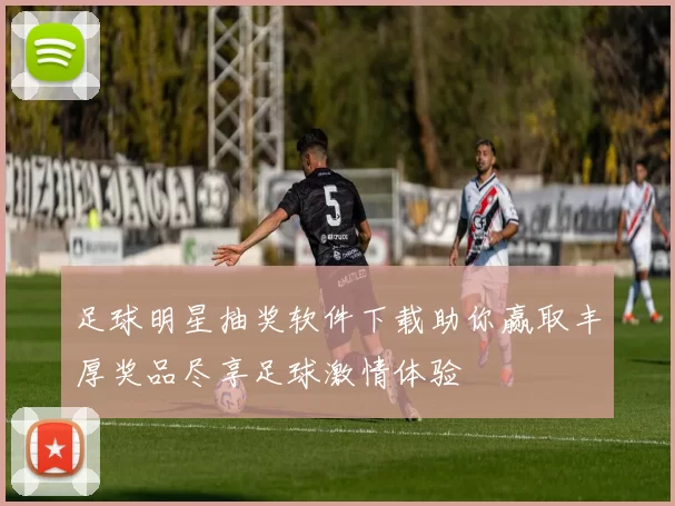 足球明星抽奖软件下载助你赢取丰厚奖品尽享足球激情体验