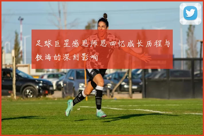 足球巨星感恩师恩回忆成长历程与教诲的深刻影响