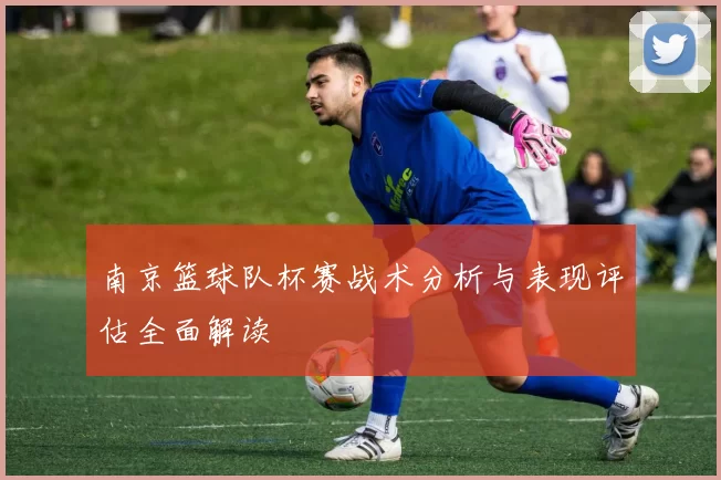 南京篮球队杯赛战术分析与表现评估全面解读