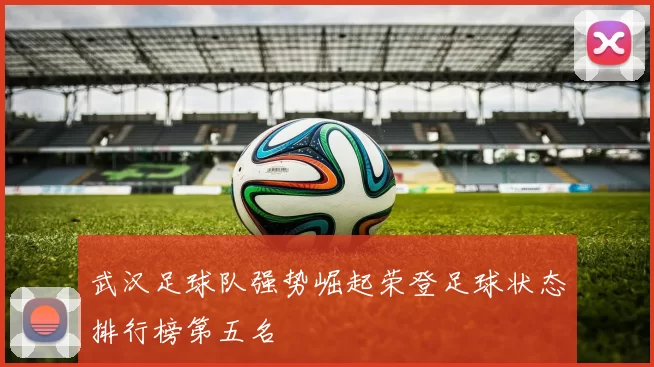 武汉足球队强势崛起荣登足球状态排行榜第五名